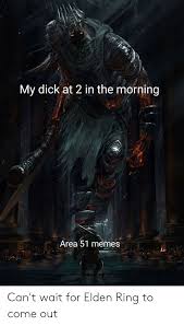 Oh the horror by teekay_1994 more memes. My Dick At 2 In The Morning Area 51 Memes Can T Wait For Elden Ring To Come Out Meme On Awwmemes Com