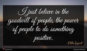 Explore our collection of motivational and famous quotes by authors you know and love. Eddie Izzard Quote I Just Believe In