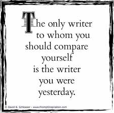 The Only Writer To Whom You Should Compare Yourself Is The Writer You Were Yesterday Writing Motivation Writing Quotes Writing Advice