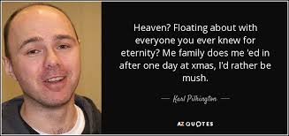 Karl Pilkington quote: Heaven? Floating about with everyone you ever knew  for eternity...