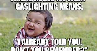 Jun 13, 2021 · gawd this is embarrassing: Manipulation By Psychological Means To Make Someone Doubt Their Own Sanity Album On Imgur
