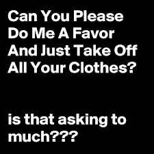 ¿me harías el favor de copiarme esto? Can You Please Do Me A Favor And Just Take Off All Your Clothes Is That Asking To Much Post By Iamnerdword On Boldomatic