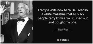 But with increased security at the airport and other buildings, knives have been disappearing from men's pockets. Redd Foxx Quote I Carry A Knife Now Because I Read In A