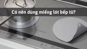 Có nên dùng miếng lót bếp từ hay không? Ưu, nhược điểm của miếng lót bếp từ