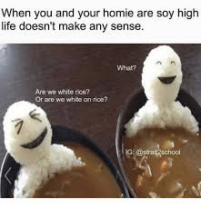 When You And Your Homie Life Doesn T Make Any Sense Are Soy Higrh What Are We White Rice Or Are We White On Rice G Homie Meme On Me Me