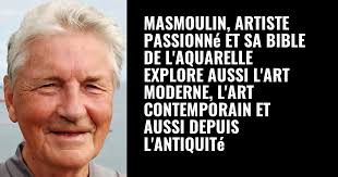 Masmoulin, artiste passionné et sa Bible de l'Aquarelle, expore aussi l'Art  Moderne et l'Art ContemporainLes mouvements artistiques de 1800 à  aujourd'hui +Les arts visuels depuis l'Antiquité jusqu'à l'orée du 19ème  siècle.LesTechniques, manifestations,