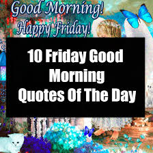 10 Friday Good Morning Quotes Of The Day Find here a number of happy friday here is a great collection of happy friday images and memes for free. 10 friday good morning quotes of the day