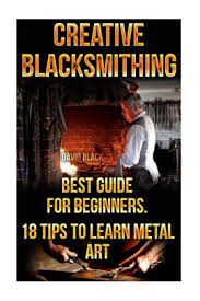 Rather, i focus on the core aim of becoming a successful blacksmith or weekend hobbyist. Creative Blacksmithing Best Guide For Beginners 18 Tips To Learn Metal Art Blacksmith How To Blacksmith How To Blacksmithing Metal Work Knife Making Bladesmith Blacksmithing Diy Blacksmith Forging By David Black Paperback