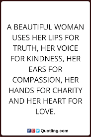 Woman Quotes A Beautiful Woman Uses Her Lips For Truth Her Voice For Kindness Her Ears For Compassion Her Hands For Charity Woman Quotes Quotes True Quotes