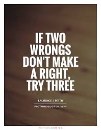 In rhetoric and ethics, two wrongs don't make a right and two wrongs make a right are phrases that denote philosophical norms. Quotes About Two Wrongs 69 Quotes