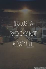 It S Just A Bad Day Not A Bad Life It S Just A Bad Day Not A Bad Life Life Quotes Words Cool Words