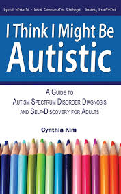Autistic people are born autistic and we will be autistic our whole lives. I Think I Might Be Autistic A Guide To Autism Spectrum Disorder Diagnosis And Self Discovery For Adults Cynthia Kim 9780989597111 Amazon Com Books