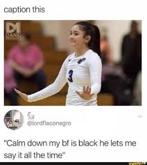 Caption This Calm Down My Bf Is Black He Lets Me Say It All The Time Ifunny Super Funny Memes Funny Memes Stupid Memes