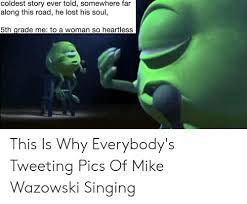 In this meme template, mike wazowski, the short green monster from monsters inc, sits on a stage what is mike singing? Coldest Story Ever Told Somewhere Fair Along This Road He Lost His Soul 5th Grade Me To A Woman So Heartless This Is Why Everybody S Tweeting Pics Of Mike Wazowski Singing
