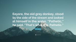 Don't blame me if it rains. A A Milne Quote Eeyore The Old Grey Donkey Stood By The Side Of The Stream And Looked At Himself In The Water Pathetic He Said T 7 Wallpapers Quotefancy