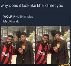 Why Does It Look Like Khalid Met You Wolf Nlsnichoias Met Khalid Ifunny Khalid Khalid Quotes Memes