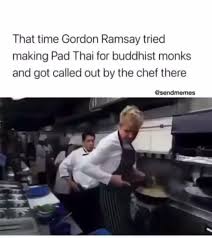 In an episode of the f word, gordon ramsay was tasked with making a pad thai dish for a group of buddhist monks in london (via youtube). That Time Gordon Ramsay Tried Making Pad Thai For Buddhist Monks And Got Called Out By The Chef There Sendmemes Ifunny