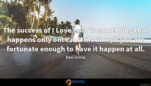 Keeping busy and making optimism a way of life can restore your faith in yourself.. The Success Of I Love Lucy Is Something That Happens Only Once Desi Arnaz Quotes 9quotes Com