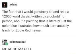 All orders are custom made and most ship worldwide within 24 hours. The Fact That I Would Genuinely Sit And Read A 12000 Word Thesis Written By A Colorblind Person About A Painting That Is Literallyjust The Color Blue Illustrates How Much I Am Actually Trash For Eddie Redmayne Sebsmeatball Me Af Oh My God Ifunny