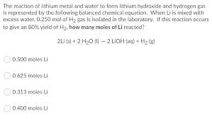 You may wish to pause and calculate this value, if you desire the practice. Solved The Reaction Of Lithium Metal And Water To Form Li Chegg Com