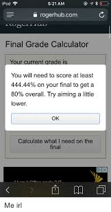 We did not find results for: Ipod 521 Am A Rogerhubcom Final Grade Calculator Your Current Grade Is You Will Need To Score At Least 44444 On Your Final To Get A 80 Overall Try Aiming A Little