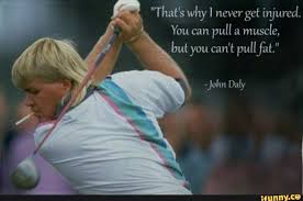 That S Why I Never Get Injured You Can Pull A Muscle But You Can T Pull Fat John Daly