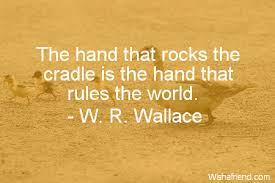 Great memorable quotes and script exchanges from the hand that rocks the cradle movie on quotes.net. W R Wallace Quote The Hand That Rocks The Cradle Is The Hand That Rules The World