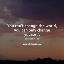 You Can T Change The World You Can Only Change Yourself Idlehearts