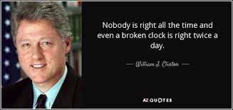 He suggested that a broken clock was right twice a day whereas one that ran a minute slow each day would be right once every two years or so. William J Clinton Quote Nobody Is Right All The Time And Even A Broken