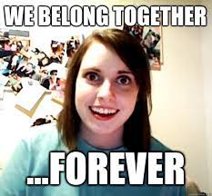 We Belong Together Forever Overly Attached Girlfriend Quickmeme
