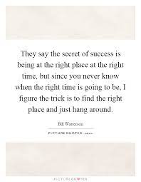 They Say The Secret Of Success Is Being At The Right Place At Picture Quotes