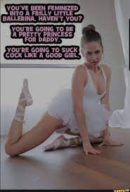YOu'VE BEEN FEMINIZED INTO A FRILLY LITTLE BALLERINA, HAVEN'T YOU? YOURE  GOING TO BE A PRETTY PRINCESS FOR DADDY. YOU'RE GOING TO SUCK COCK LIKE A  GOOD GIRL- - iFunny