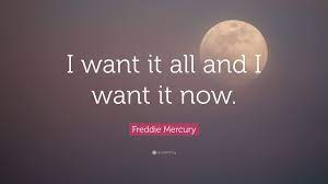 I want it all quote. Freddie Mercury Quote I Want It All And I Want It Now