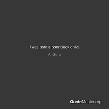 I was born a poor black child. I Was Born A Poor Black Child Al Gore