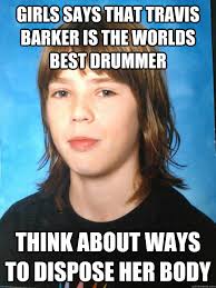 Girls Says That Travis Barker Is The Worlds Best Drummer Think About Ways To Dispose Her Body Jonatan Thall Quickmeme