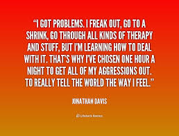 I got problems. I freak out, go to a shrink, go through all kinds ... via Relatably.com
