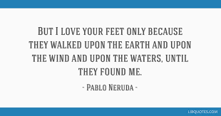 I love your feet quotes. But I Love Your Feet Only Because They Walked Upon The Earth And Upon The Wind