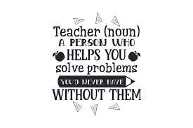 Download Teacher Noun A Person Who Helps You Solve Problems You D Never Have Without Them Svg Cut File By Creative Fabrica Crafts Creative Fabrica