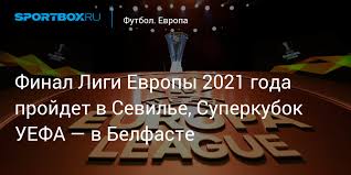 Я хочу побеждать в лиге европы, но также хочу выступать в лиге чемпионов. Final Ligi Evropy 2021 Goda Projdet V Sevile Superkubok Uefa V Belfaste