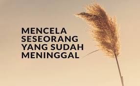 Tidak lagi yang bisa kita lakukan selain mengirimkan doa. Mencela Seseorang Yang Sudah Meninggal Dunia