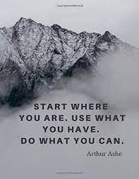 Start, begin, do the common theme throughout arthur ashe's quote is that it all comes back to a focus on doing things, of starting rather than procrastinating or hoping for better. Start Where You Are Use What You Have Do What You Can 110 Lined Pages Motivational Notebook With Quote By Arthur Ashe Goal Score Your 9781096213642 Amazon Com Books