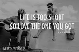 Life Is Too Short So Love The One You Got Sublime Sublime Quotes Lyric Quotes Words