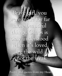 Explore our collection of motivational and famous quotes by authors you know and love. Poetry And Quotes From My Heart Brave Girl You Were Made For Far More Beautiful Things Chaos Is Only Understood When It S Loved By The Wild Not The Weak Z Douglas