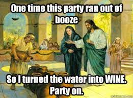 One time this party ran out of booze So I turned the water into WINE. Party  on. - wino jesus - quickmeme