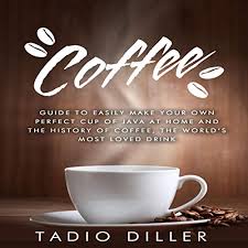 Coffee Guide To Easily Make Your Own Perfect Cup Of Java At Home And The History Of Coffee The World S Most Loved Drink By Tadio Diller Audiobook Audible Com