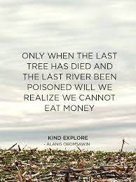 This is one of those posts where i try to reconcile what happened at my last doctor's appointment, which means it is stream of consciousness and i am pretty angry. Only When The Last Tree Has Died And The Last River Been Poisoned Will We Realize We Cannot Eat Money Kind Ex Cool Words Words Of Wisdom Inspirational Quotes