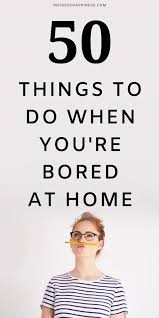 50 Things To Do When You Are Bored At Home Inside Of Happiness