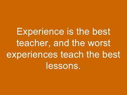 For example if we face failure in life we learn . Experience Is The Best Teacher