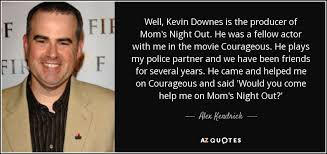Laugh out loud funny, emotional in parts, fun, enjoyable and inspirational from. Alex Kendrick Quote Well Kevin Downes Is The Producer Of Mom S Night Out