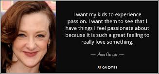 It feels like you can do anything for this girl. Joan Cusack Quote I Want My Kids To Experience Passion I Want Them